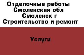 Отделочные работы - Смоленская обл., Смоленск г. Строительство и ремонт » Услуги   . Смоленская обл.,Смоленск г.